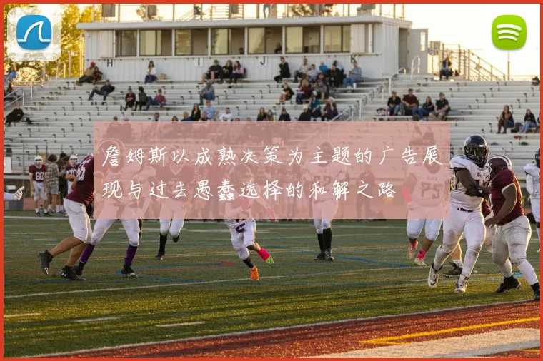 詹姆斯以成熟决策为主题的广告展现与过去愚蠢选择的和解之路