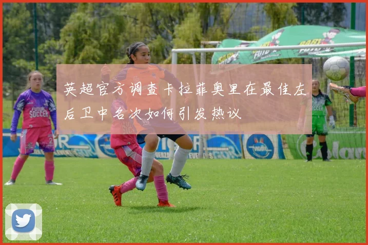 英超官方调查卡拉菲奥里在最佳左后卫中名次如何引发热议