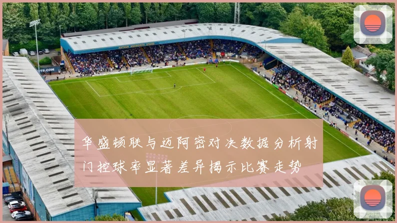 华盛顿联与迈阿密对决数据分析射门控球率显著差异揭示比赛走势