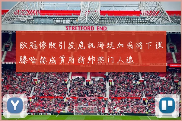 欧冠惨败引发危机海廷加或将下课滕哈赫成贾府新帅热门人选