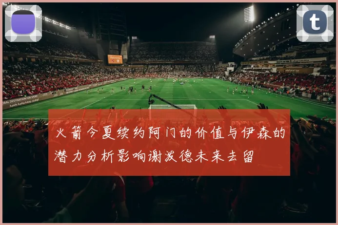 火箭今夏续约阿门的价值与伊森的潜力分析影响谢泼德未来去留