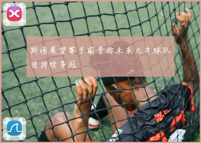 斯通展望赛季前景称未来几年球队将持续争冠