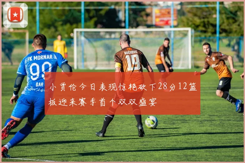 小贾伦今日表现惊艳砍下28分12篮板迎来赛季首个双双盛宴
