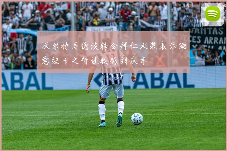 沃尔特马德谈转会拜仁未果表示满意纽卡之行让我感到庆幸