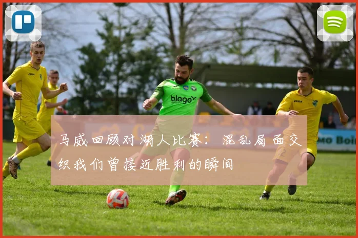 马威回顾对湖人比赛：混乱局面交织我们曾接近胜利的瞬间
