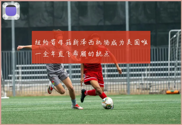 纽约寄母菇新泽西机场成为美国唯一全年直飞希腊的航点