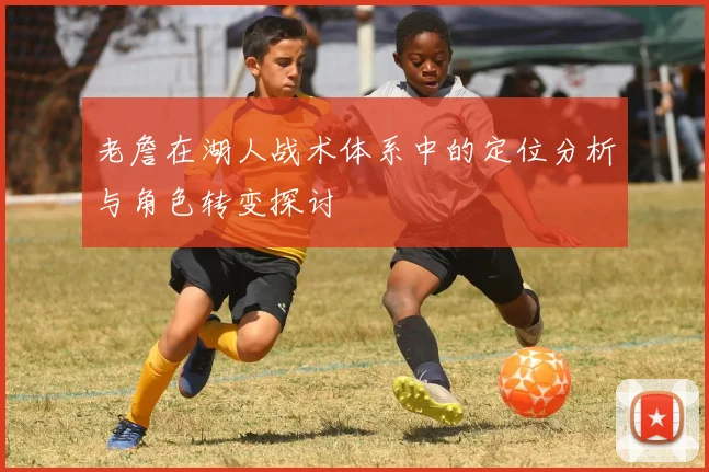 老詹在湖人战术体系中的定位分析与角色转变探讨
