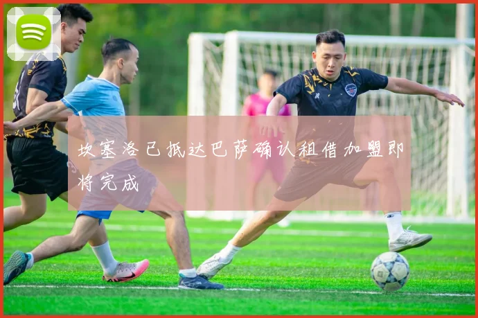 坎塞洛已抵达巴萨确认租借加盟即将完成