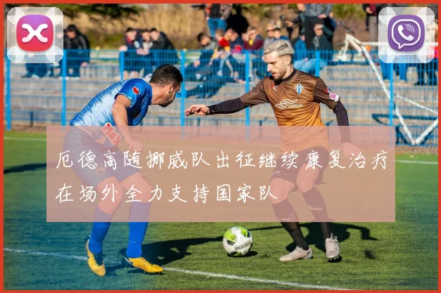 厄德高随挪威队出征继续康复治疗在场外全力支持国家队