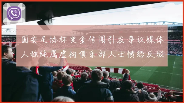国安足协杯奖金传闻引发争议媒体人称纯属虚构俱乐部人士愤怒反驳
