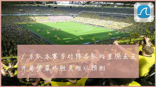 广东队本赛季对阵各队均呈现五五开局势最终胜负难以预测