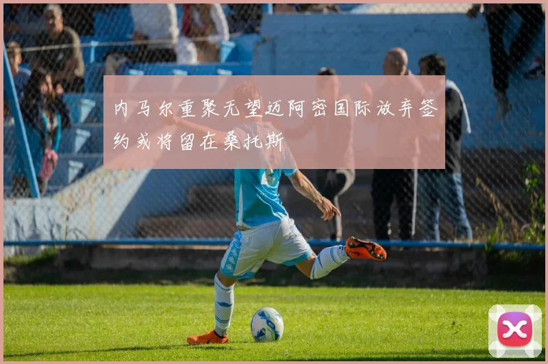 内马尔重聚无望迈阿密国际放弃签约或将留在桑托斯