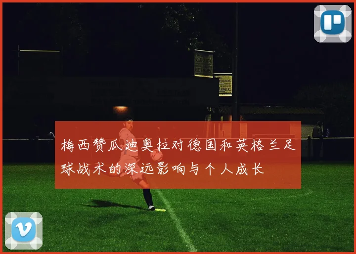 梅西赞瓜迪奥拉对德国和英格兰足球战术的深远影响与个人成长