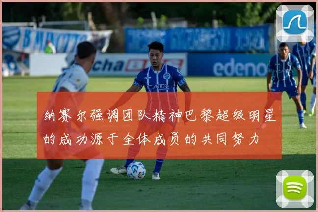 纳赛尔强调团队精神巴黎超级明星的成功源于全体成员的共同努力