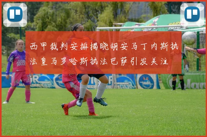 西甲裁判安排揭晓胡安马丁内斯执法皇马罗哈斯执法巴萨引发关注