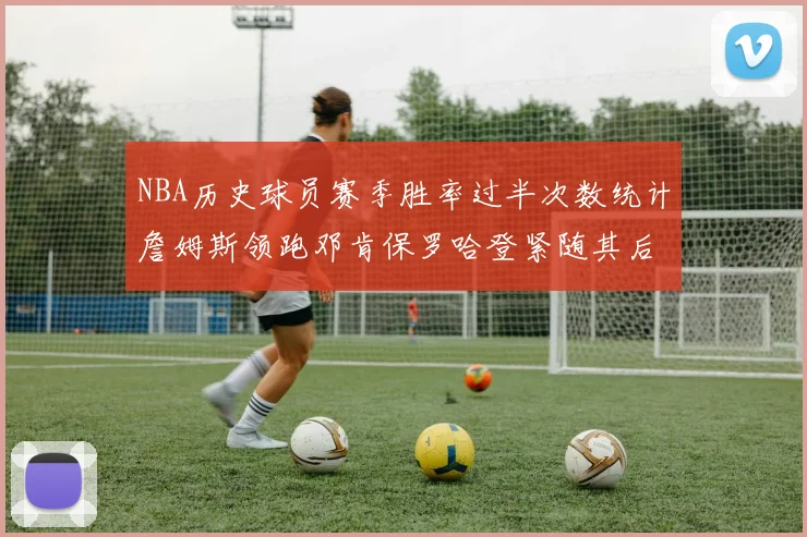 NBA历史球员赛季胜率过半次数统计詹姆斯领跑邓肯保罗哈登紧随其后
