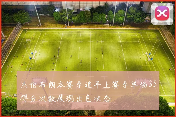 杰伦布朗本赛季追平上赛季单场35得分次数展现出色状态