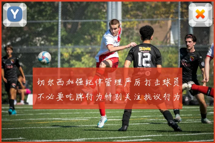 切尔西加强纪律管理严厉打击球员不必要吃牌行为特别关注抗议行为