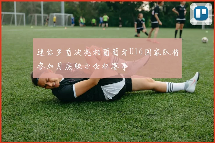迷你罗首次亮相葡萄牙U16国家队将参加月底联合会杯赛事