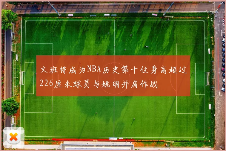 文班将成为NBA历史第十位身高超过226厘米球员与姚明并肩作战