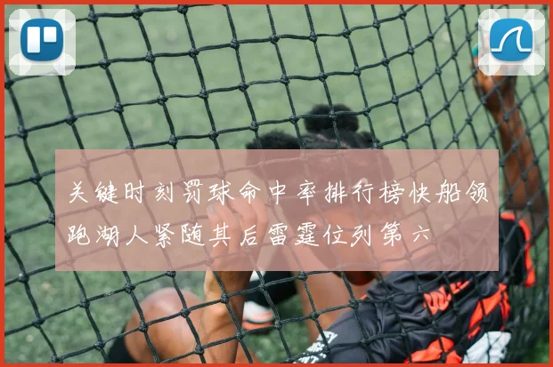 关键时刻罚球命中率排行榜快船领跑湖人紧随其后雷霆位列第六