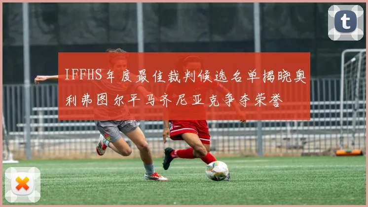 IFFHS年度最佳裁判候选名单揭晓奥利弗图尔平马齐尼亚克争夺荣誉