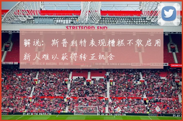解说：斯普利特表现糟糕不敢启用新人难以获得转正机会