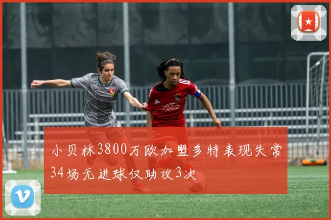 小贝林3800万欧加盟多特表现失常34场无进球仅助攻3次