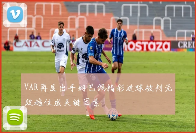 VAR再度出手姆巴佩精彩进球被判无效越位成关键因素