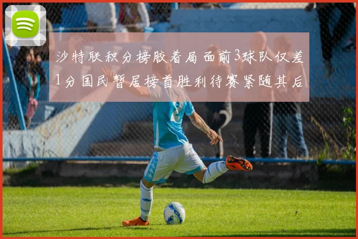 沙特联积分榜胶着局面前3球队仅差1分国民暂居榜首胜利待赛紧随其后