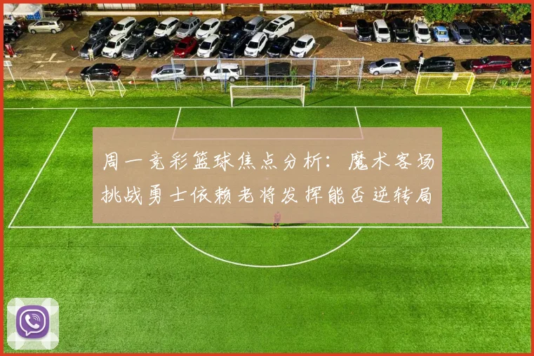 周一竞彩篮球焦点分析：魔术客场挑战勇士依赖老将发挥能否逆转局势