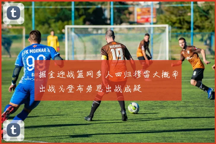 掘金迎战篮网多人回归穆雷大概率出战戈登布劳恩出战成疑