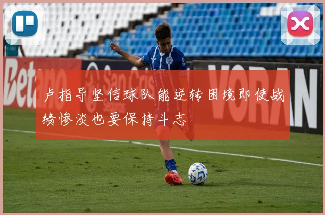 卢指导坚信球队能逆转困境即使战绩惨淡也要保持斗志