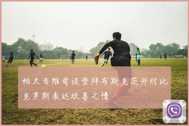 帕夫洛维奇谈崇拜布斯克茨并对比克罗斯表达欣喜之情