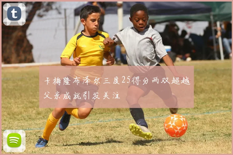 卡梅隆布泽尔三度25得分两双超越父亲成就引发关注