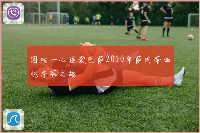 团结一心逆袭巴萨2010年萨内蒂回忆夺冠之路