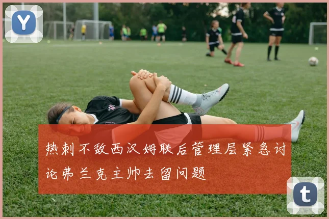 热刺不敌西汉姆联后管理层紧急讨论弗兰克主帅去留问题