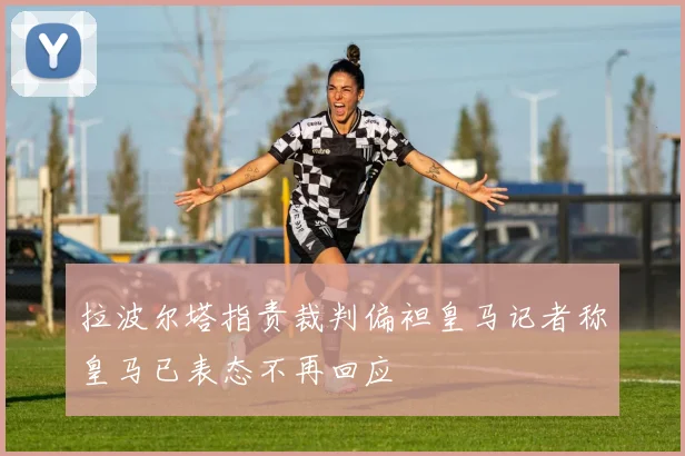 拉波尔塔指责裁判偏袒皇马记者称皇马已表态不再回应