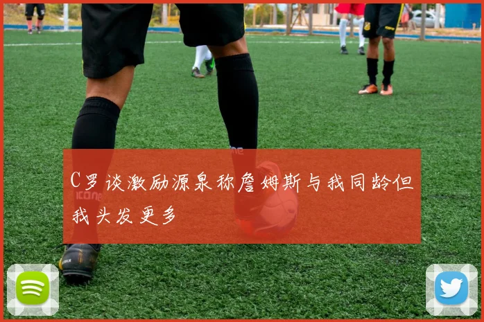 C罗谈激励源泉称詹姆斯与我同龄但我头发更多