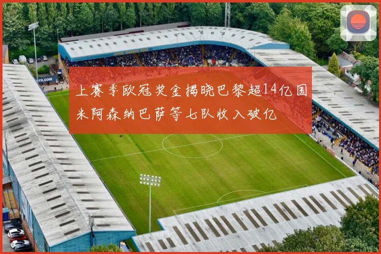 上赛季欧冠奖金揭晓巴黎超14亿国米阿森纳巴萨等七队收入破亿