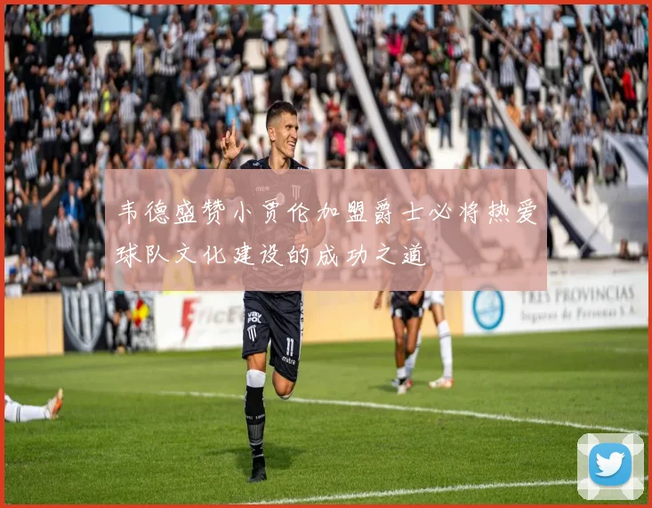 韦德盛赞小贾伦加盟爵士必将热爱球队文化建设的成功之道