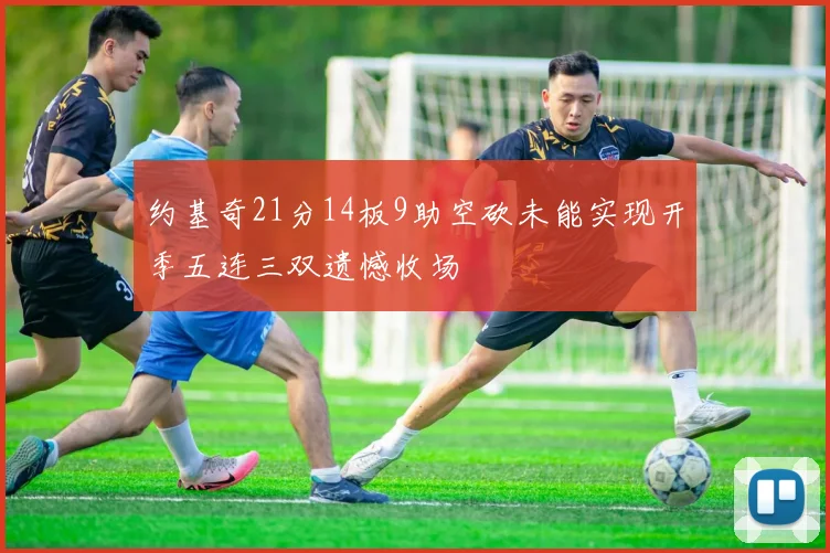 约基奇21分14板9助空砍未能实现开季五连三双遗憾收场