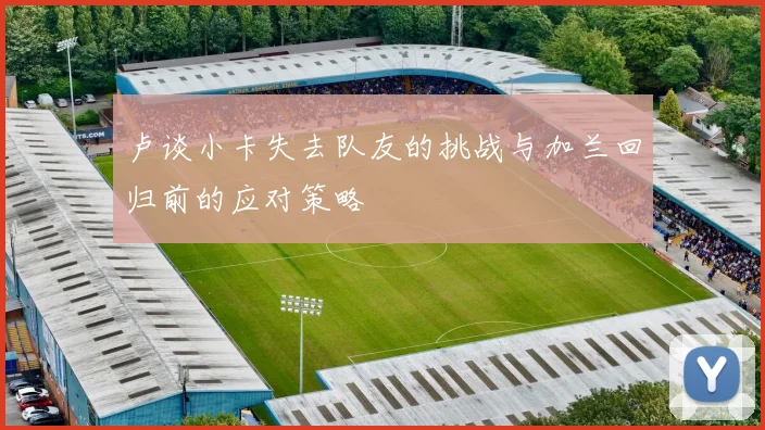 卢谈小卡失去队友的挑战与加兰回归前的应对策略