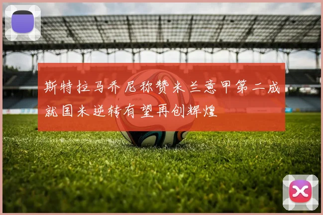 斯特拉马乔尼称赞米兰意甲第二成就国米逆转有望再创辉煌