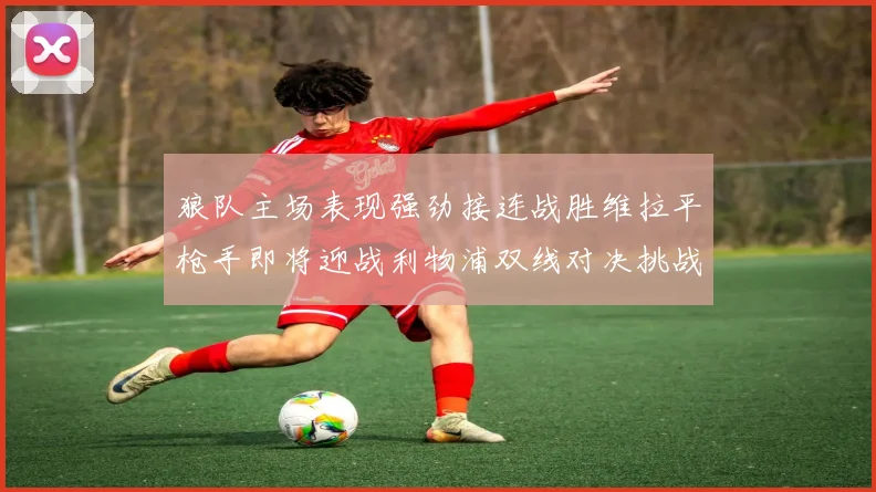 狼队主场表现强劲接连战胜维拉平枪手即将迎战利物浦双线对决挑战升级