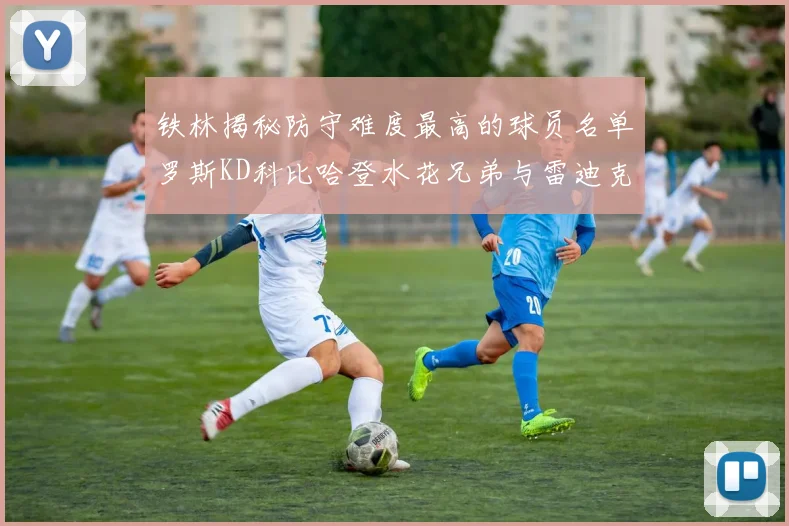 铁林揭秘防守难度最高的球员名单罗斯KD科比哈登水花兄弟与雷迪克