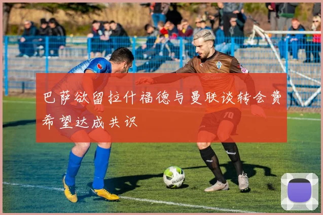 巴萨欲留拉什福德与曼联谈转会费希望达成共识