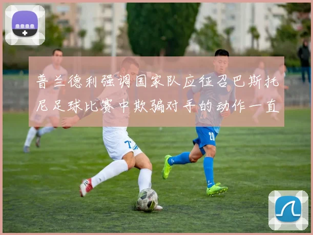 普兰德利强调国家队应征召巴斯托尼足球比赛中欺骗对手的动作一直存在